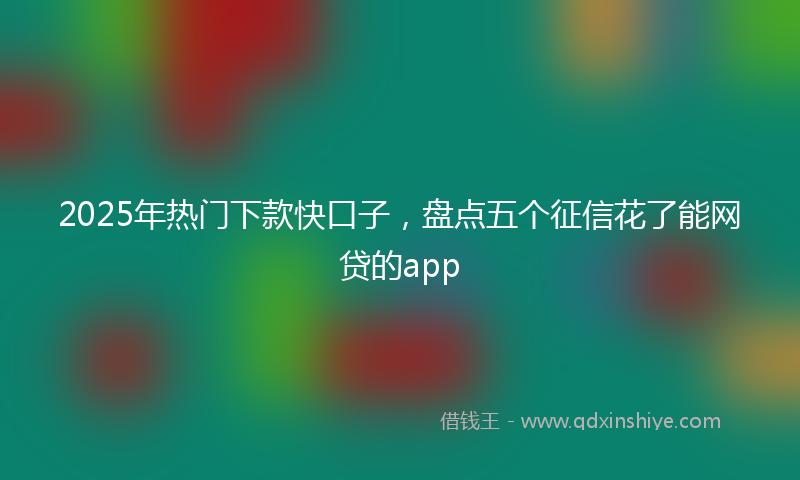 2025年热门下款快口子，盘点五个征信花了能网贷的app