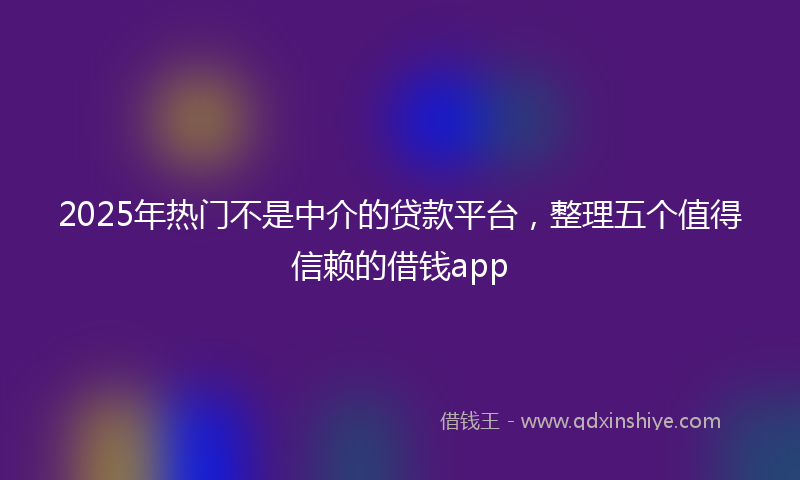 2025年热门不是中介的贷款平台，整理五个值得信赖的借钱app