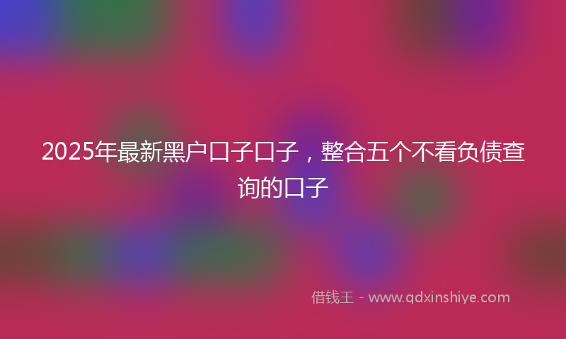 2025年最新黑户口子口子，整合五个不看负债查询的口子
