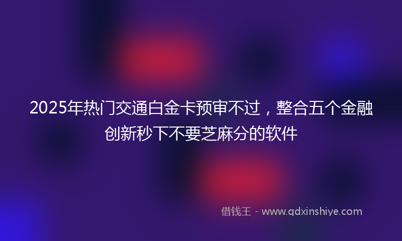 2025年热门交通白金卡预审不过，整合五个金融创新秒下不要芝麻分的软件