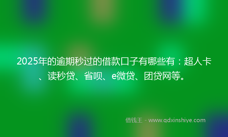 2025年的逾期秒过的借款口子有哪些有：超人卡、读秒贷、省呗、e微贷、团贷网等。