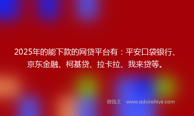 2025年的能下款的网贷平台有：平安口袋银行、京东金融、柯基贷、拉卡拉、我来贷等。