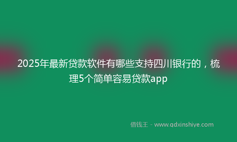 2025年最新贷款软件有哪些支持四川银行的，梳理5个简单容易贷款app