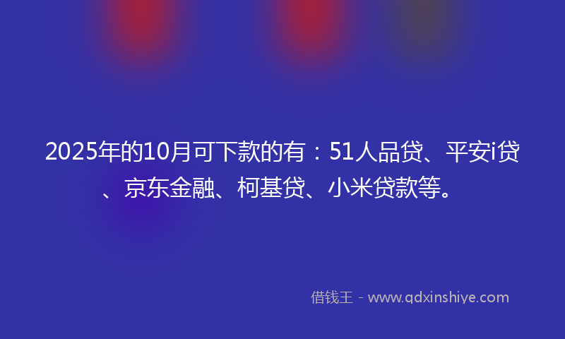 2025年的10月可下款的有：51人品贷、平安i贷、京东金融、柯基贷、小米贷款等。