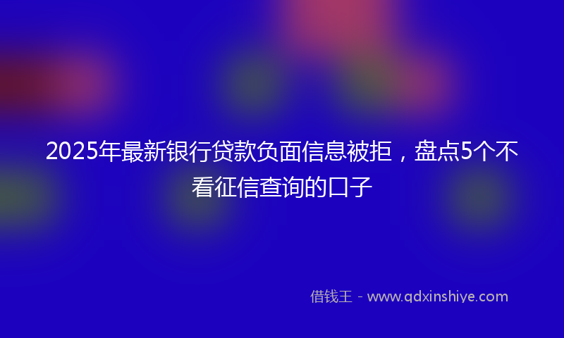 2025年最新银行贷款负面信息被拒，盘点5个不看征信查询的口子