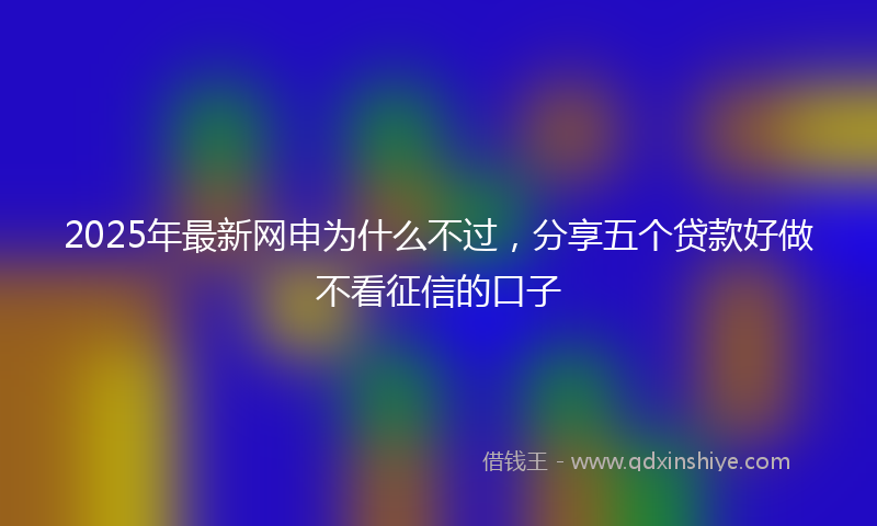 2025年最新网申为什么不过，分享五个贷款好做不看征信的口子