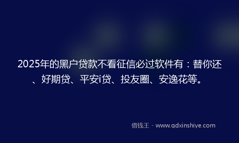 2025年的黑户贷款不看征信必过软件有：替你还、好期贷、平安i贷、投友圈、安逸花等。