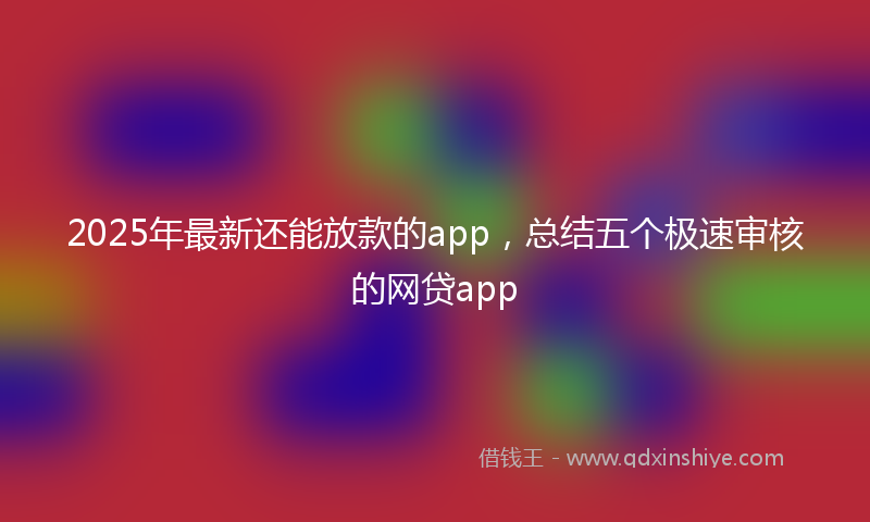 2025年最新还能放款的app，总结五个极速审核的网贷app