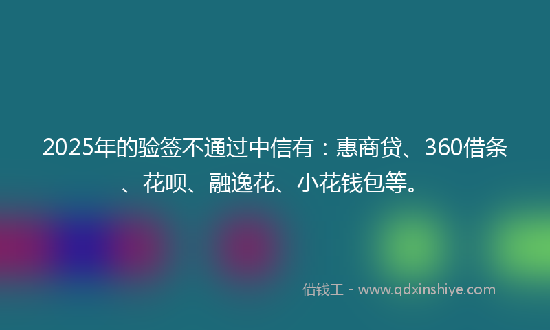 2025年的验签不通过中信有：惠商贷、360借条、花呗、融逸花、小花钱包等。