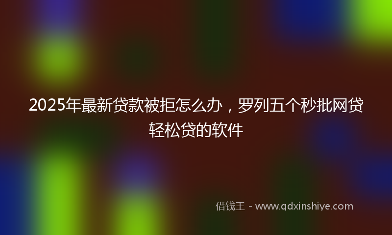 2025年最新贷款被拒怎么办，罗列五个秒批网贷轻松贷的软件