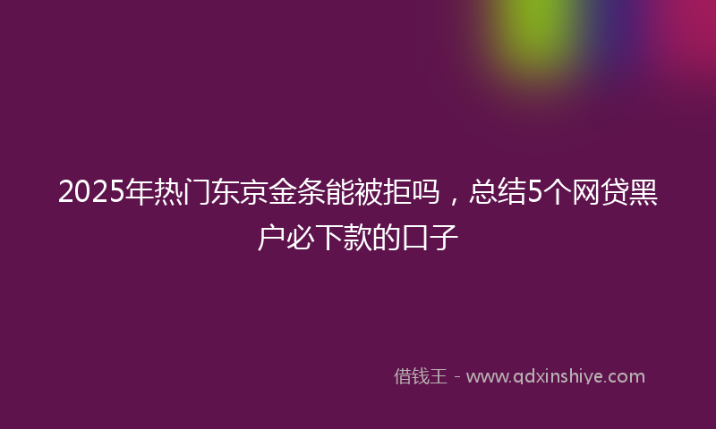 2025年热门东京金条能被拒吗，总结5个网贷黑户必下款的口子