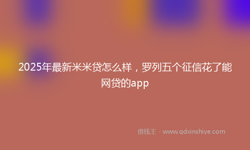 2025年最新米米贷怎么样，罗列五个征信花了能网贷的app