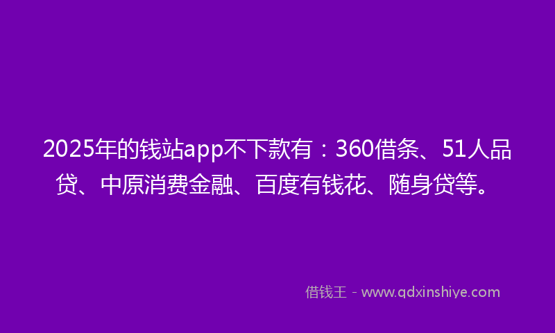 2025年的钱站app不下款有：360借条、51人品贷、中原消费金融、百度有钱花、随身贷等。