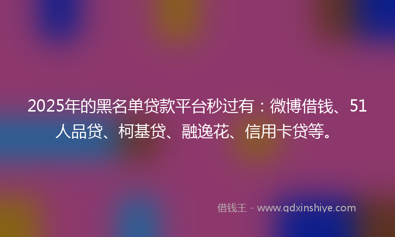 2025年的黑名单贷款平台秒过有：微博借钱、51人品贷、柯基贷、融逸花、信用卡贷等。