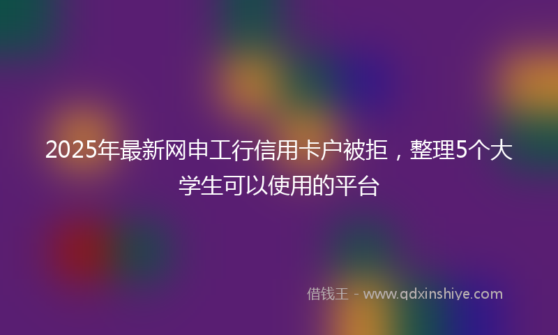 2025年最新网申工行信用卡户被拒，整理5个大学生可以使用的平台