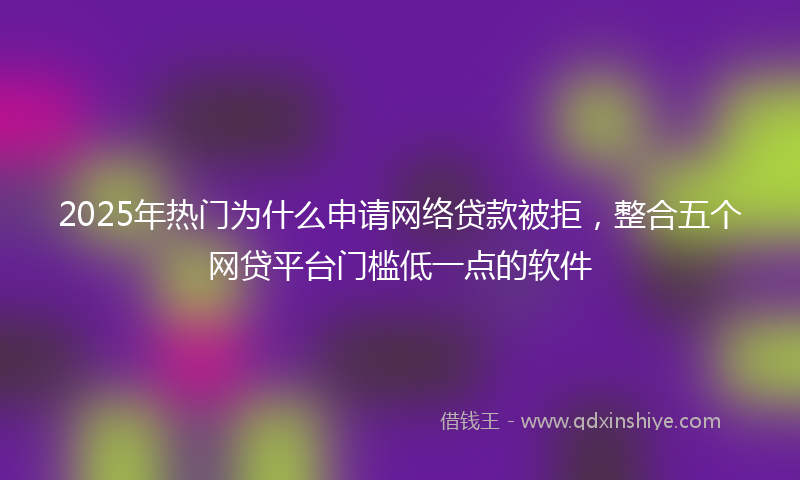 2025年热门为什么申请网络贷款被拒，整合五个网贷平台门槛低一点的软件