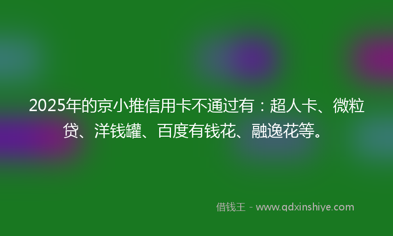 2025年的京小推信用卡不通过有：超人卡、微粒贷、洋钱罐、百度有钱花、融逸花等。