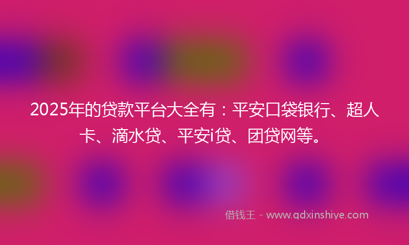 2025年的贷款平台大全有：平安口袋银行、超人卡、滴水贷、平安i贷、团贷网等。