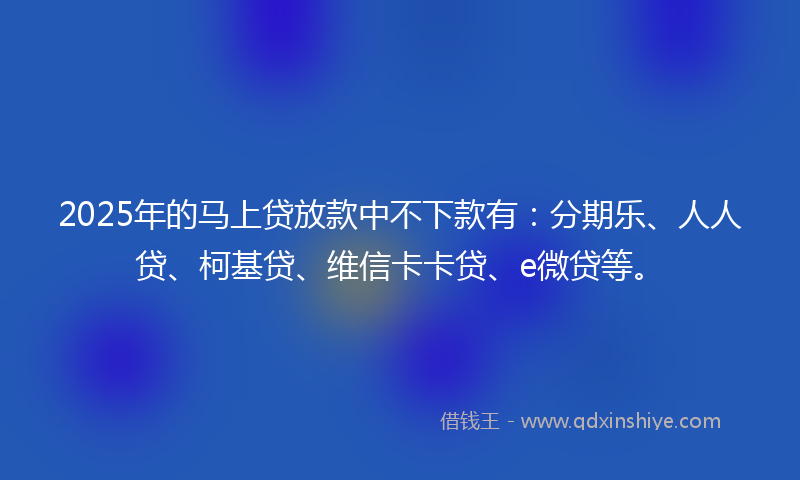 2025年的马上贷放款中不下款有：分期乐、人人贷、柯基贷、维信卡卡贷、e微贷等。