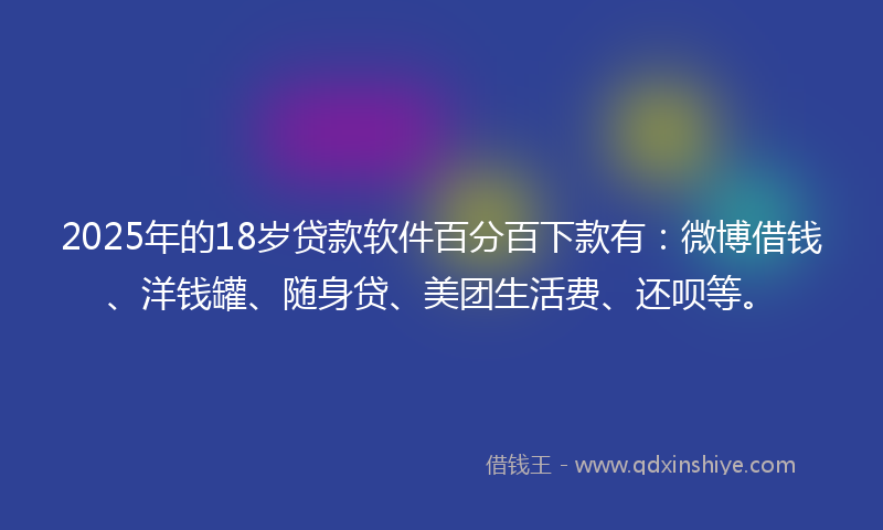 2025年的18岁贷款软件百分百下款有：微博借钱、洋钱罐、随身贷、美团生活费、还呗等。