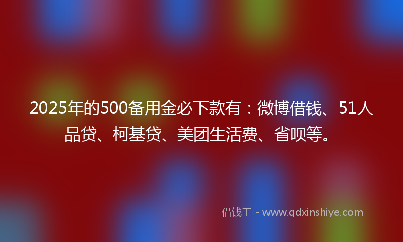 2025年的500备用金必下款有：微博借钱、51人品贷、柯基贷、美团生活费、省呗等。