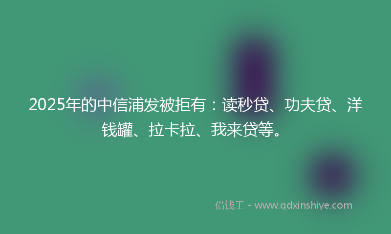 2025年的中信浦发被拒有：读秒贷、功夫贷、洋钱罐、拉卡拉、我来贷等。