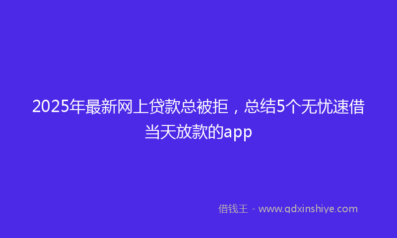 2025年最新网上贷款总被拒，总结5个无忧速借当天放款的app