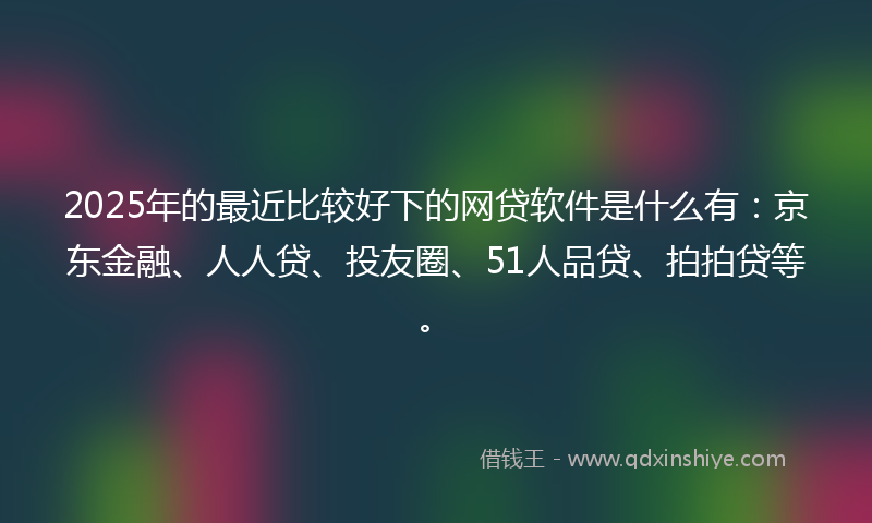 2025年的最近比较好下的网贷软件是什么有：京东金融、人人贷、投友圈、51人品贷、拍拍贷等。