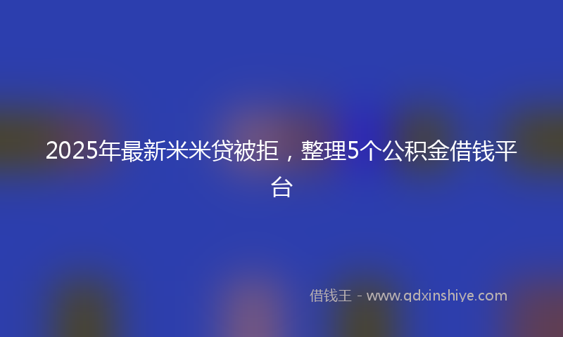 2025年最新米米贷被拒，整理5个公积金借钱平台