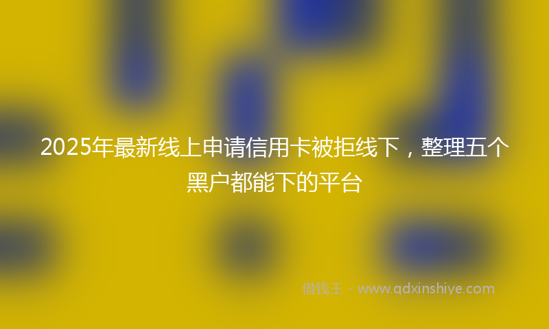 2025年最新线上申请信用卡被拒线下，整理五个黑户都能下的平台