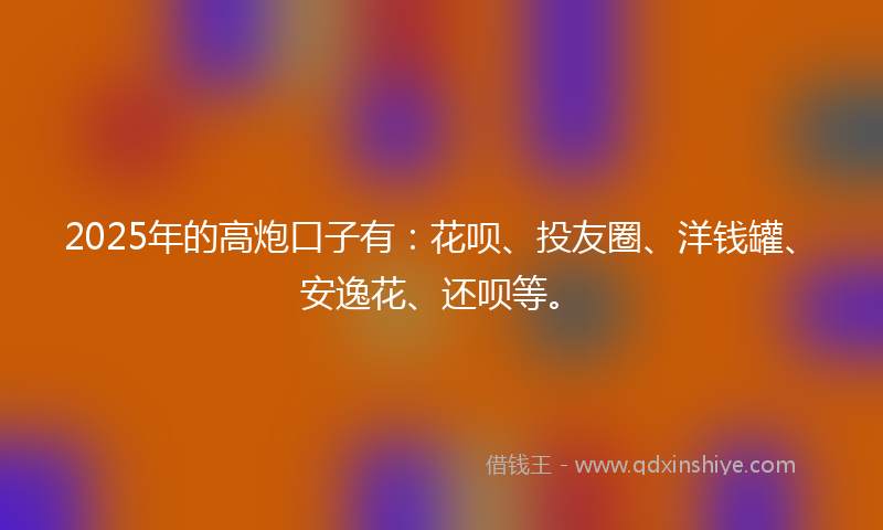 2025年的高炮口子有：花呗、投友圈、洋钱罐、安逸花、还呗等。