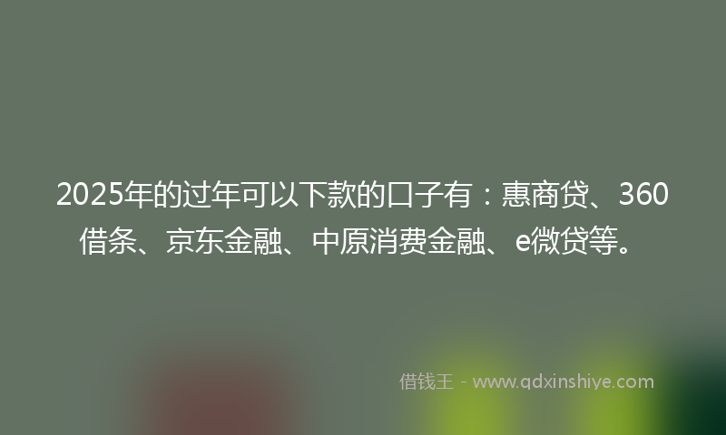 2025年的过年可以下款的口子有：惠商贷、360借条、京东金融、中原消费金融、e微贷等。