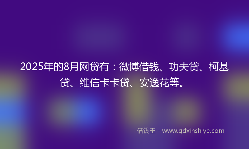2025年的8月网贷有：微博借钱、功夫贷、柯基贷、维信卡卡贷、安逸花等。