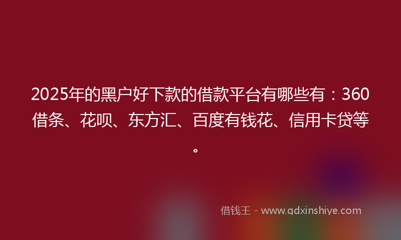 2025年的黑户好下款的借款平台有哪些有：360借条、花呗、东方汇、百度有钱花、信用卡贷等。