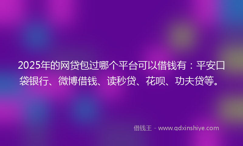 2025年的网贷包过哪个平台可以借钱有：平安口袋银行、微博借钱、读秒贷、花呗、功夫贷等。