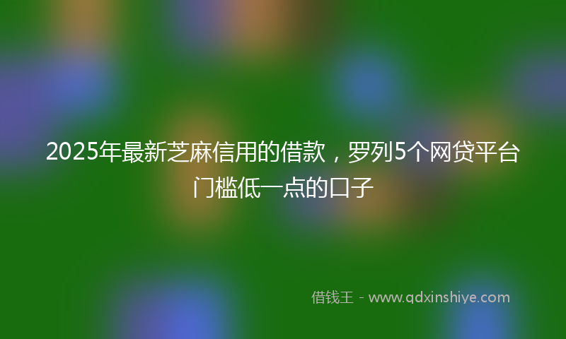 2025年最新芝麻信用的借款，罗列5个网贷平台门槛低一点的口子