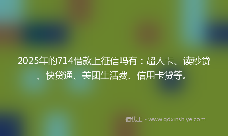 2025年的714借款上征信吗有：超人卡、读秒贷、快贷通、美团生活费、信用卡贷等。