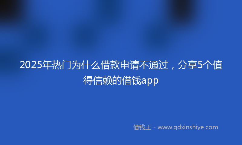 2025年热门为什么借款申请不通过，分享5个值得信赖的借钱app