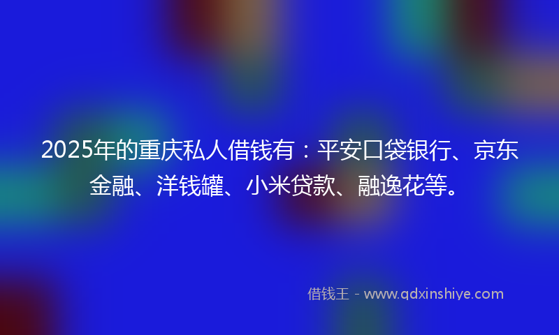 2025年的重庆私人借钱有：平安口袋银行、京东金融、洋钱罐、小米贷款、融逸花等。
