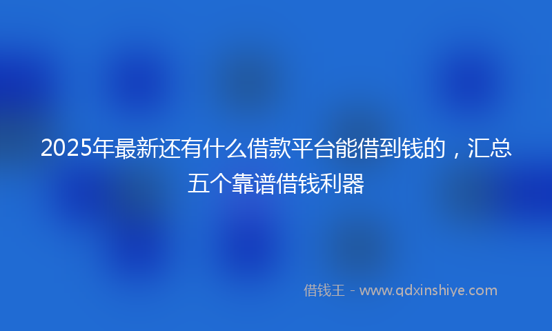 2025年最新还有什么借款平台能借到钱的，汇总五个靠谱借钱利器