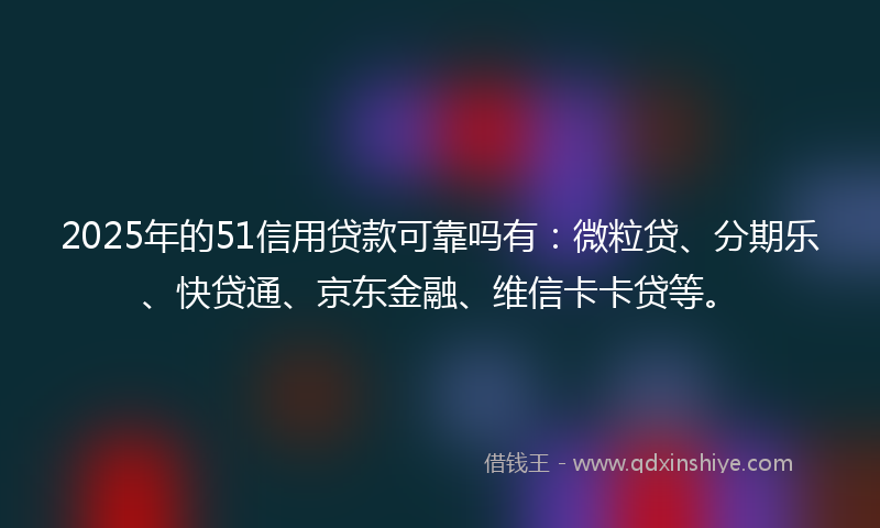 2025年的51信用贷款可靠吗有：微粒贷、分期乐、快贷通、京东金融、维信卡卡贷等。