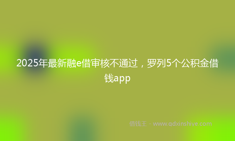 2025年最新融e借审核不通过，罗列5个公积金借钱app