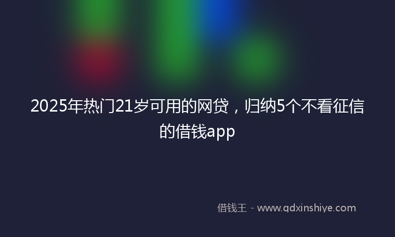 2025年热门21岁可用的网贷，归纳5个不看征信的借钱app