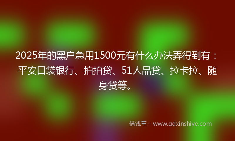 2025年的黑户急用1500元有什么办法弄得到有：平安口袋银行、拍拍贷、51人品贷、拉卡拉、随身贷等。