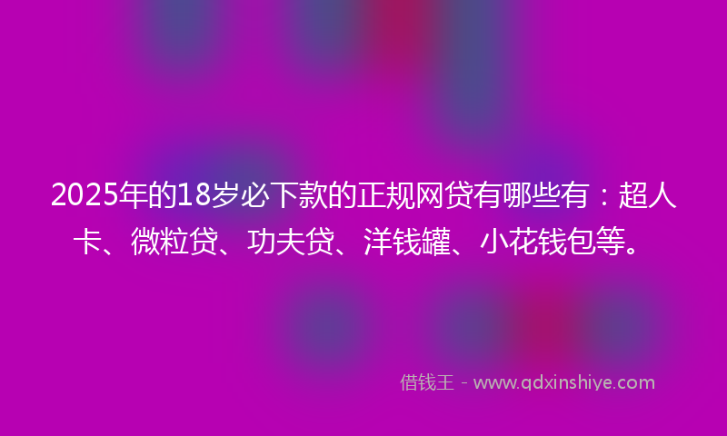 2025年的18岁必下款的正规网贷有哪些有：超人卡、微粒贷、功夫贷、洋钱罐、小花钱包等。