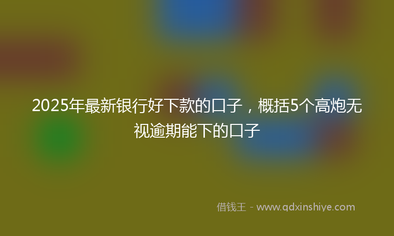 2025年最新银行好下款的口子，概括5个高炮无视逾期能下的口子