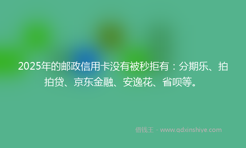 2025年的邮政信用卡没有被秒拒有：分期乐、拍拍贷、京东金融、安逸花、省呗等。