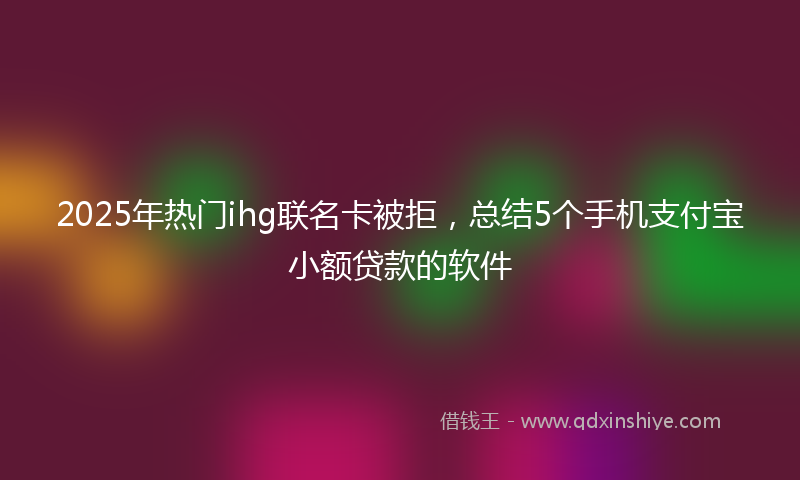 2025年热门ihg联名卡被拒，总结5个手机支付宝小额贷款的软件
