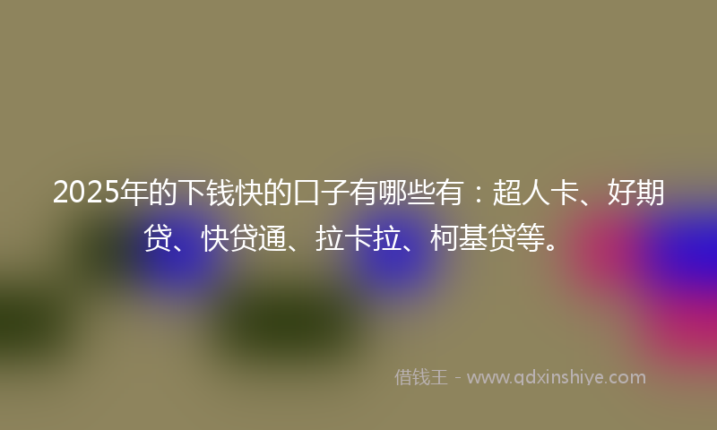 2025年的下钱快的口子有哪些有：超人卡、好期贷、快贷通、拉卡拉、柯基贷等。