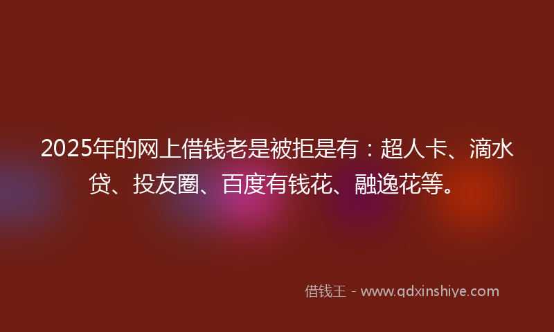 2025年的网上借钱老是被拒是有：超人卡、滴水贷、投友圈、百度有钱花、融逸花等。